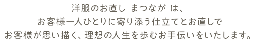 洋服のお直し まつなが は、お客さま一人ひとりに寄り添う仕立てとお直しで、お客さまが思い描く、理想の人生を歩むお手伝いをいたします。